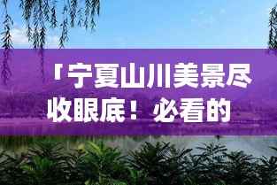 「宁夏山川美景尽收眼底！必看的旅游攻略」