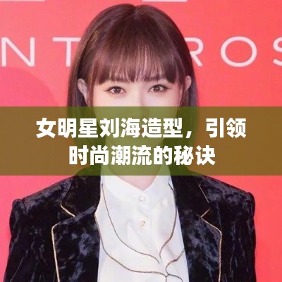 女明星刘海造型，引领时尚潮流的秘诀